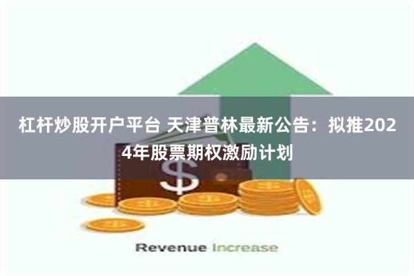 杠杆炒股开户平台 天津普林最新公告：拟推2024年股票期权激励计划