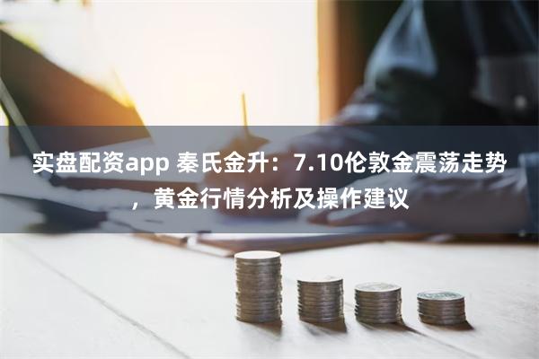 实盘配资app 秦氏金升：7.10伦敦金震荡走势，黄金行情分析及操作建议