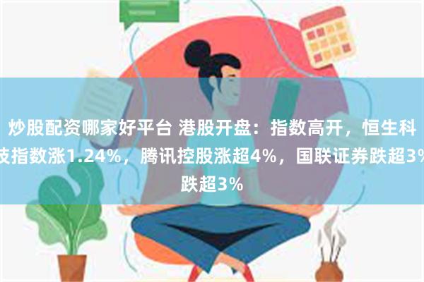 炒股配资哪家好平台 港股开盘：指数高开，恒生科技指数涨1.24%，腾讯控股涨超4%，国联证券跌超3%