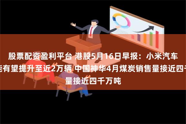 股票配资盈利平台 港股5月16日早报：小米汽车月产能有望提升至近2万辆 中国神华4月煤炭销售量接近四千万吨