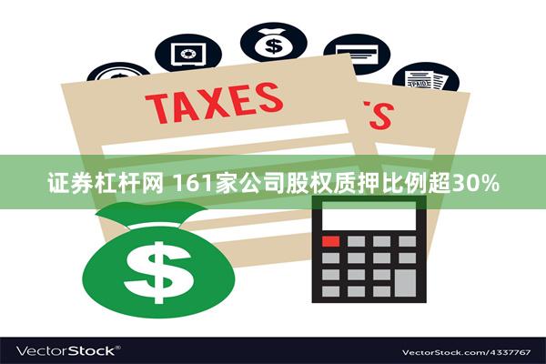 证券杠杆网 161家公司股权质押比例超30%