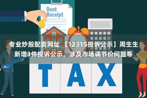 专业炒股配资网址 【12315投诉公示】周生生新增3件投诉公示，涉及市场调节价问题等