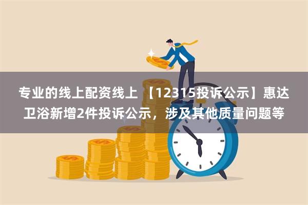 专业的线上配资线上 【12315投诉公示】惠达卫浴新增2件投诉公示，涉及其他质量问题等