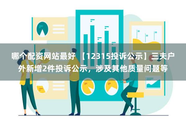 哪个配资网站最好 【12315投诉公示】三夫户外新增2件投诉公示，涉及其他质量问题等