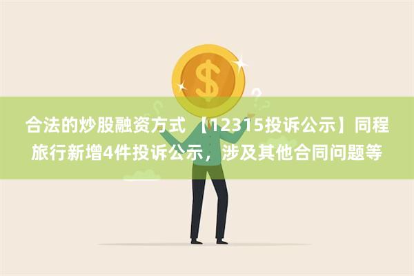 合法的炒股融资方式 【12315投诉公示】同程旅行新增4件投诉公示，涉及其他合同问题等