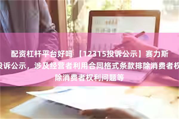 配资杠杆平台好吗 【12315投诉公示】赛力斯新增4件投诉公示，涉及经营者利用合同格式条款排除消费者权利问题等