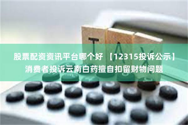 股票配资资讯平台哪个好 【12315投诉公示】消费者投诉云南白药擅自扣留财物问题