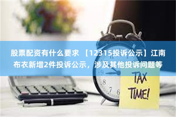 股票配资有什么要求 【12315投诉公示】江南布衣新增2件投诉公示，涉及其他投诉问题等