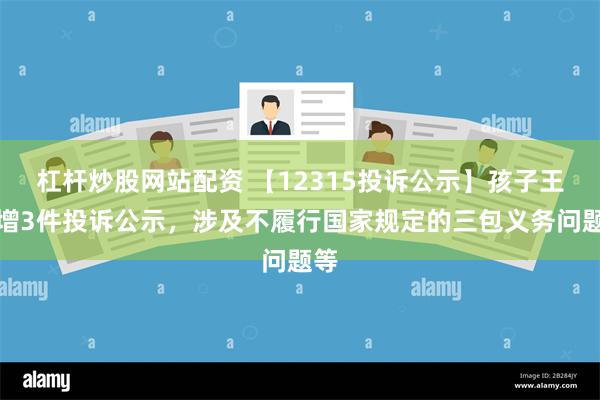 杠杆炒股网站配资 【12315投诉公示】孩子王新增3件投诉公示，涉及不履行国家规定的三包义务问题等