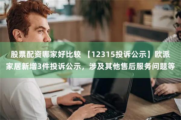 股票配资哪家好比较 【12315投诉公示】欧派家居新增3件投诉公示，涉及其他售后服务问题等