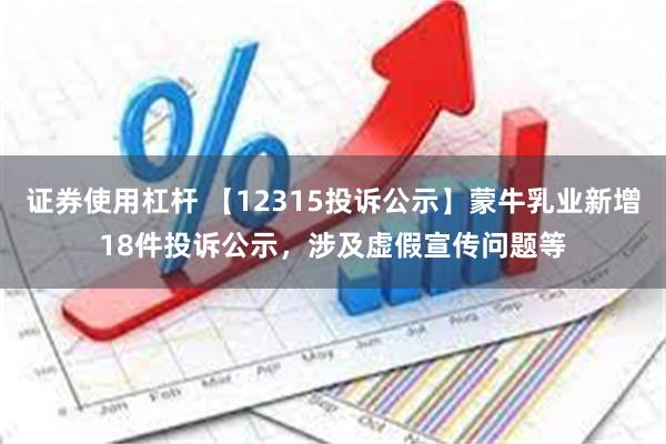 证券使用杠杆 【12315投诉公示】蒙牛乳业新增18件投诉公示，涉及虚假宣传问题等