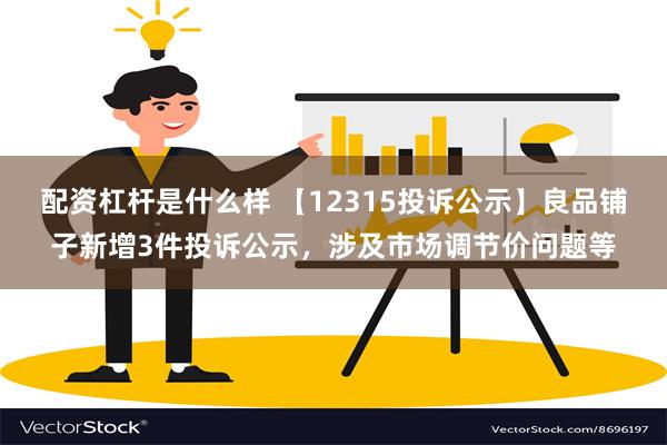 配资杠杆是什么样 【12315投诉公示】良品铺子新增3件投诉公示，涉及市场调节价问题等