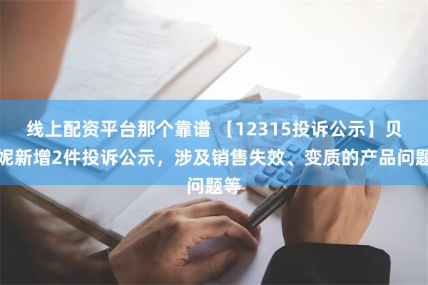 线上配资平台那个靠谱 【12315投诉公示】贝泰妮新增2件投诉公示，涉及销售失效、变质的产品问题等