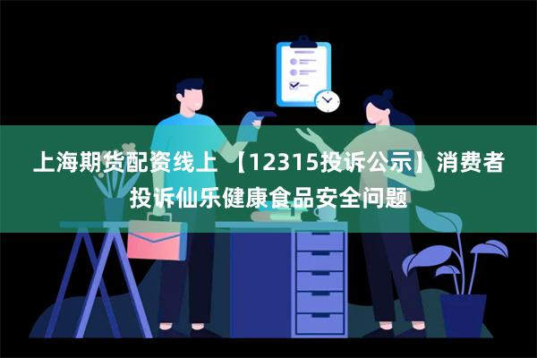 上海期货配资线上 【12315投诉公示】消费者投诉仙乐健康食品安全问题