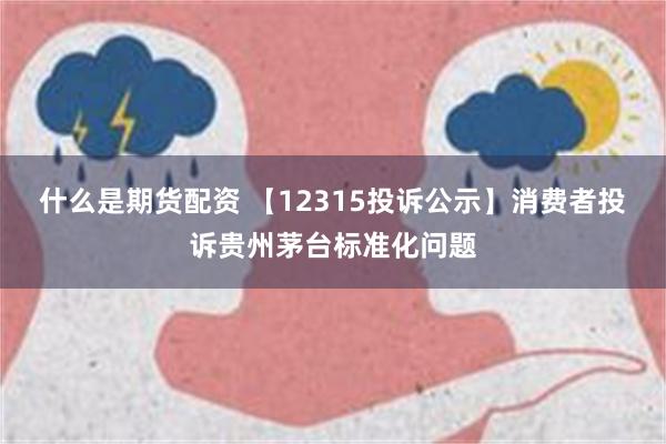 什么是期货配资 【12315投诉公示】消费者投诉贵州茅台标准化问题