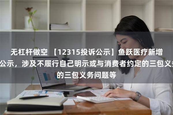 无杠杆做空 【12315投诉公示】鱼跃医疗新增5件投诉公示，涉及不履行自己明示或与消费者约定的三包义务问题等