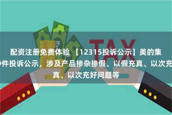 配资注册免费体验 【12315投诉公示】美的集团新增49件投诉公示，涉及产品掺杂掺假、以假充真、以次充好问题等