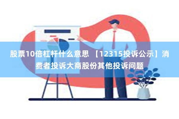 股票10倍杠杆什么意思 【12315投诉公示】消费者投诉大商股份其他投诉问题