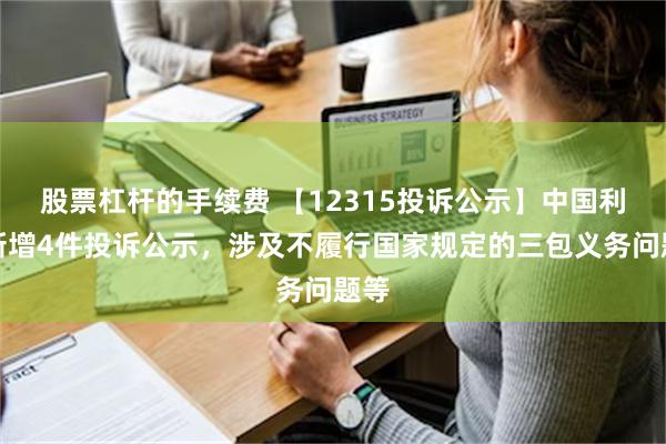 股票杠杆的手续费 【12315投诉公示】中国利郎新增4件投诉公示，涉及不履行国家规定的三包义务问题等