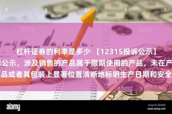 杠杆证券的利率是多少 【12315投诉公示】永辉超市新增74件投诉公示，涉及销售的产品属于限期使用的产品，未在产品或者其包装上显著位置清晰地标明生产日期和安全使用期或者失效日期问题等