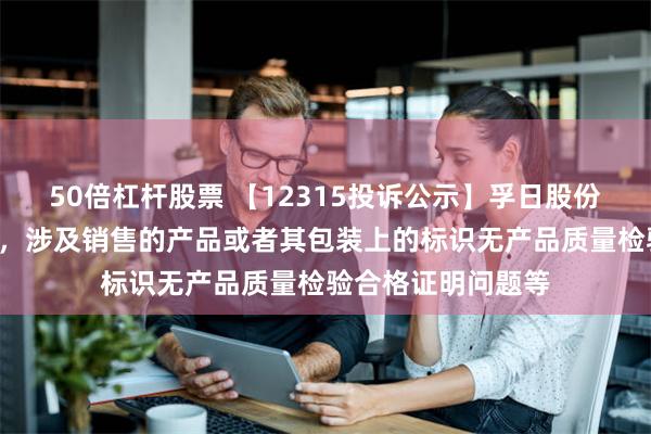 50倍杠杆股票 【12315投诉公示】孚日股份新增2件投诉公示，涉及销售的产品或者其包装上的标识无产品质量检验合格证明问题等