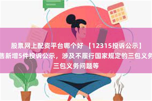 股票网上配资平台哪个好 【12315投诉公示】国美零售新增5件投诉公示，涉及不履行国家规定的三包义务问题等