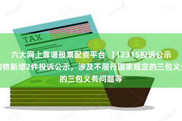 六大网上靠谱股票配资平台 【12315投诉公示】三江购物新增2件投诉公示，涉及不履行国家规定的三包义务问题等