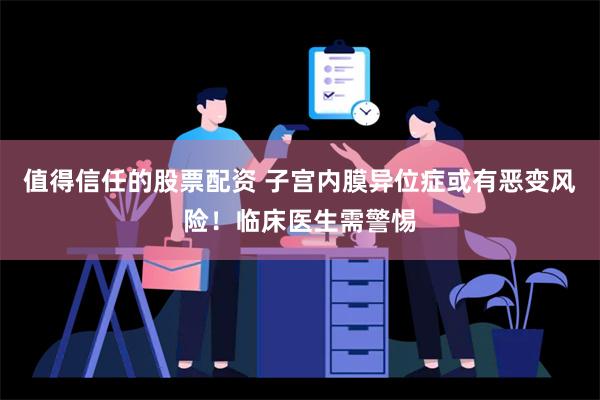 值得信任的股票配资 子宫内膜异位症或有恶变风险！临床医生需警惕