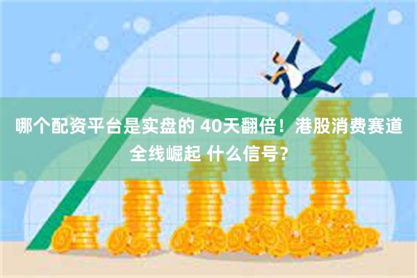 哪个配资平台是实盘的 40天翻倍！港股消费赛道全线崛起 什么信号？