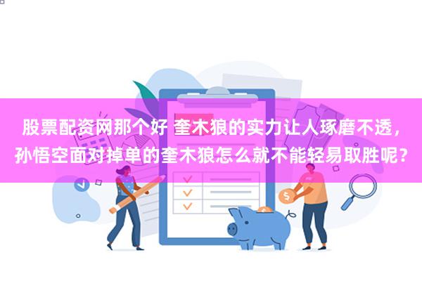 股票配资网那个好 奎木狼的实力让人琢磨不透，孙悟空面对掉单的奎木狼怎么就不能轻易取胜呢？