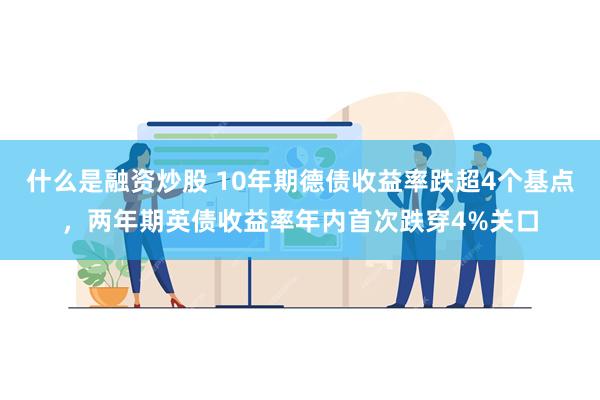 什么是融资炒股 10年期德债收益率跌超4个基点，两年期英债收益率年内首次跌穿4%关口