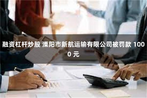 融资杠杆炒股 溧阳市新航运输有限公司被罚款 1000 元