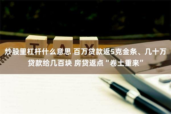 炒股里杠杆什么意思 百万贷款返5克金条、几十万贷款给几百块 房贷返点“卷土重来”