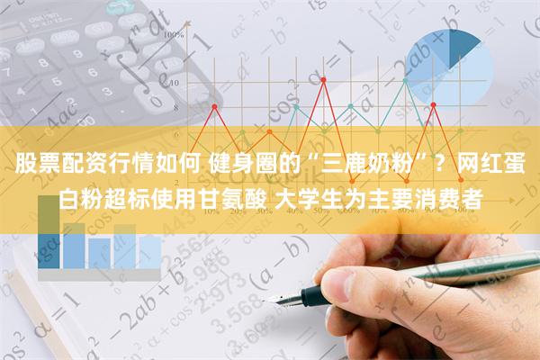 股票配资行情如何 健身圈的“三鹿奶粉”？网红蛋白粉超标使用甘氨酸 大学生为主要消费者