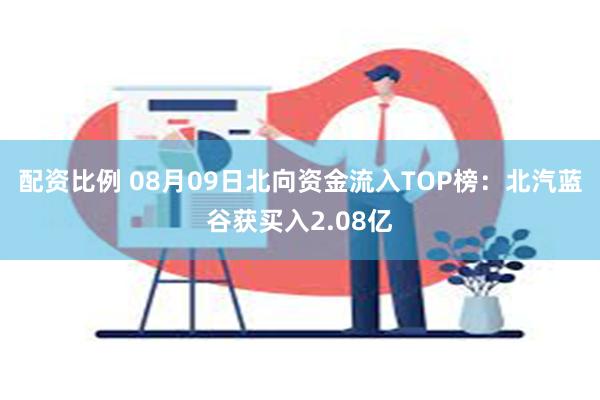 配资比例 08月09日北向资金流入TOP榜：北汽蓝谷获买入2.08亿