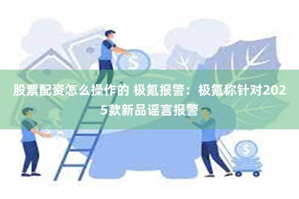 股票配资怎么操作的 极氪报警：极氪称针对2025款新品谣言报警