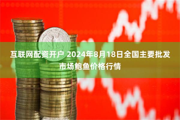 互联网配资开户 2024年8月18日全国主要批发市场鲍鱼价格行情