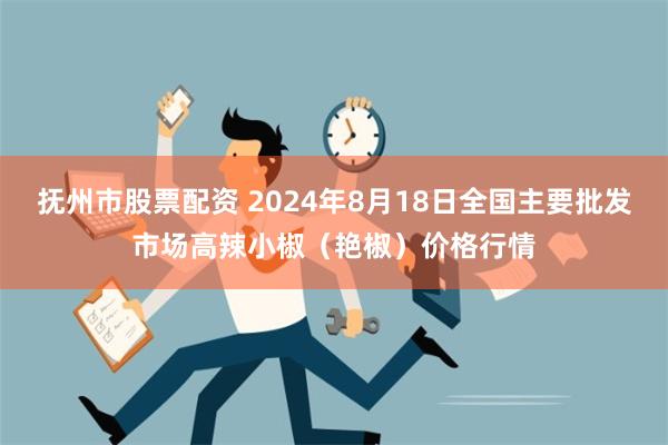 抚州市股票配资 2024年8月18日全国主要批发市场高辣小椒（艳椒）价格行情