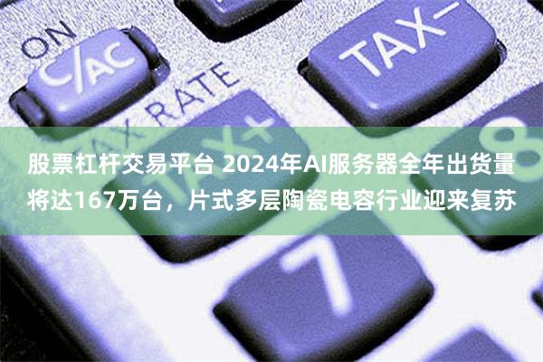 股票杠杆交易平台 2024年AI服务器全年出货量将达167万台，片式多层陶瓷电容行业迎来复苏