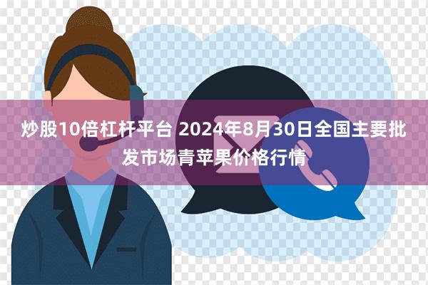 炒股10倍杠杆平台 2024年8月30日全国主要批发市场青苹果价格行情