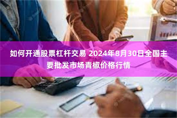 如何开通股票杠杆交易 2024年8月30日全国主要批发市场青椒价格行情