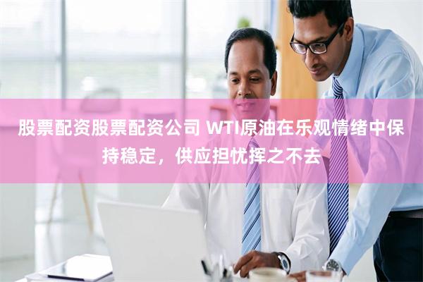 股票配资股票配资公司 WTI原油在乐观情绪中保持稳定，供应担忧挥之不去