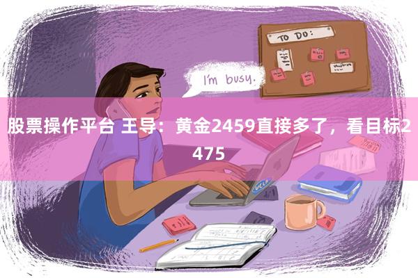 股票操作平台 王导：黄金2459直接多了，看目标2475