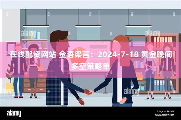 在线配资网站 金语梁言：2024-7-18 黄金晚间多空策略单