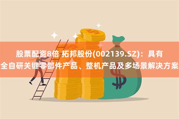 股票配资8倍 拓邦股份(002139.SZ)：具有全自研关键零部件产品、整机产品及多场景解决方案