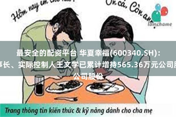 最安全的配资平台 华夏幸福(600340.SH)：董事长、实际控制人王文学已累计增持565.36万元公司股份