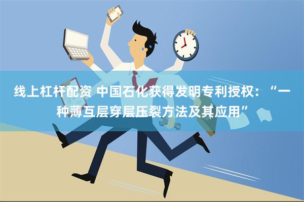 线上杠杆配资 中国石化获得发明专利授权：“一种薄互层穿层压裂方法及其应用”