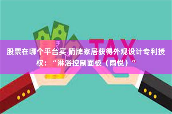 股票在哪个平台买 箭牌家居获得外观设计专利授权：“淋浴控制面板（雨悦）”