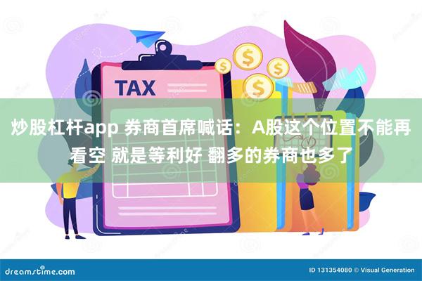 炒股杠杆app 券商首席喊话：A股这个位置不能再看空 就是等利好 翻多的券商也多了