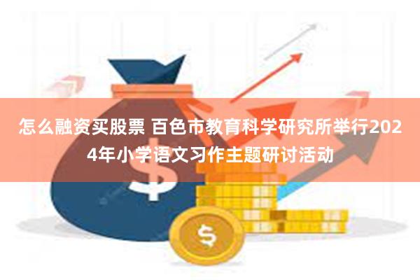 怎么融资买股票 百色市教育科学研究所举行2024年小学语文习作主题研讨活动